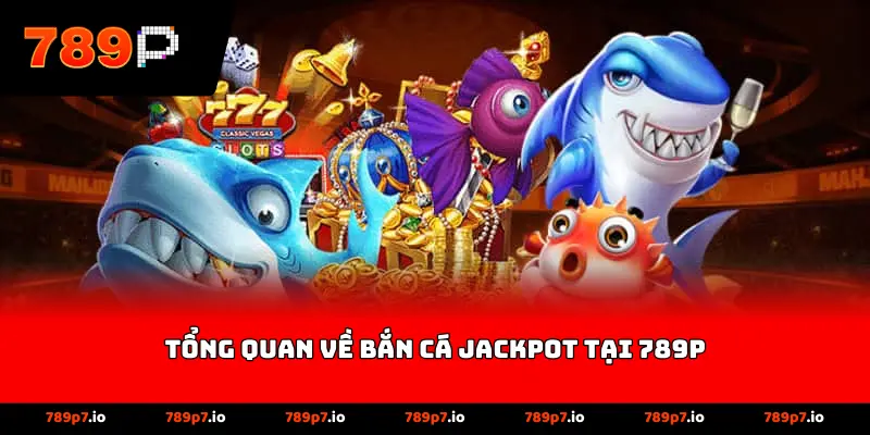 Tổng quan về bắn cá jackpot tại 789P